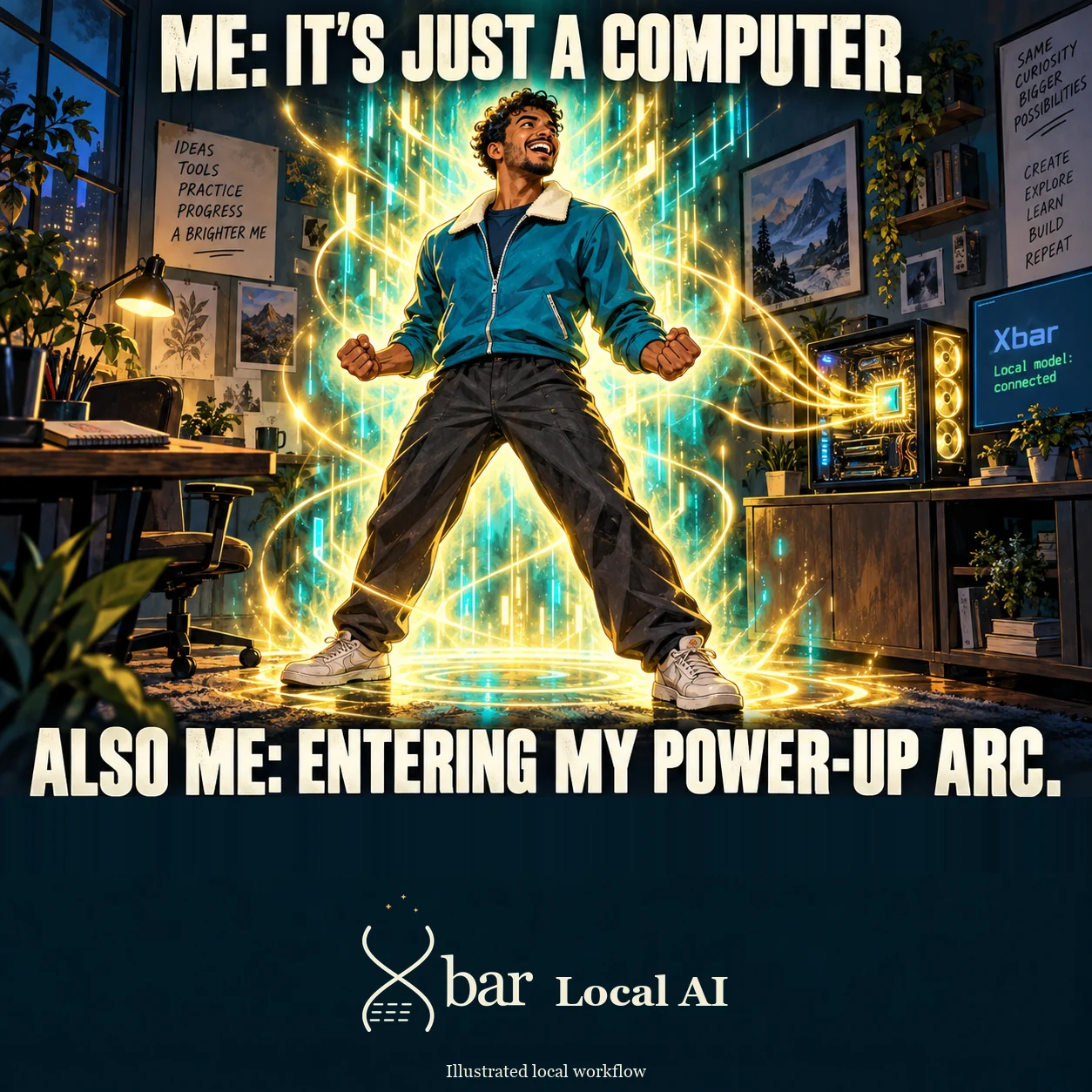 An original curly-haired adult man in a teal everyday jacket stands with two feet planted wide and two bent arms ending in clenched fists. Teal and gold light surrounds him like a charging aura, visibly flowing from the components in his own glass-sided desktop PC. Its monitor shows plain Xbar and Local model: connected. Headline: ME: IT’S JUST A COMPUTER. Punchline: ALSO ME: ENTERING MY POWER-UP ARC.